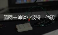 篮网主帅谈小波特
：他能带来体型优势、篮板和得分能力