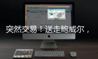 突然交易！送走鲍威尔
，比尔要登船了？