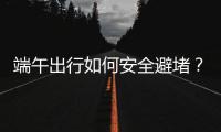 端午出行如何安全避堵？请看这里→