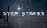 端午安康｜徐工助您乘风破浪，不负“粽”望
