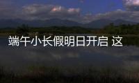 端午小长假明日开启 这些出行信息提前了解�！
