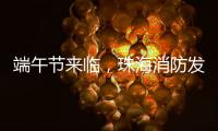 端午节来临，珠海消防发布消防安全提示​