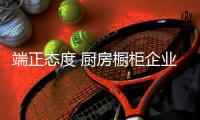 端正态度 厨房橱柜企业才能有所建树