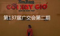 第137届广交会第二期今日开幕
，预计将举办超百场新品发布活动