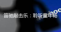 笛驰敲击乐	：聆听童年畅想曲 传承敲击乐文化