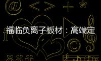 福临负离子板材
：高端定制新主流 除醛抗菌更生态
