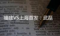 福建VS上海首发：武磊金尼射手王PK 韩燕鸣替补