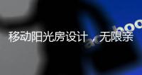 移动阳光房设计
，无限亲近大自然，将狂风暴雨挡在门外!