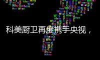 科美厨卫再度携手央视，彰显非凡品牌魅力