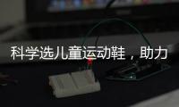科学选儿童运动鞋�，助力儿童夏日轻运动