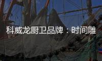 科威龙厨卫品牌：时间雕琢匠心 技术成就永恒