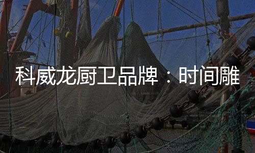 将时尚、科威时间雕琢匠心