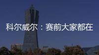 科尔威尔：赛前大家都在谈论巴黎，我们必须让他们安静下来