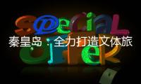 秦皇岛

：全力打造文体旅融合新IP