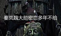 秦岚魏大勋密恋多年不给名分
？女方回应：好女不愁嫁