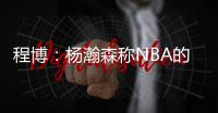 程博：杨瀚森称NBA的对抗更文明 让在场记者们对CBA产生了兴趣
