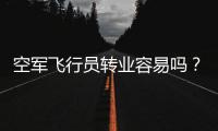 空军飞行员转业容易吗？转业后还能去民航继续飞么？相当的困难