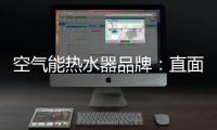 空气能热水器品牌：直面挑战 发掘新动力增长蓝海