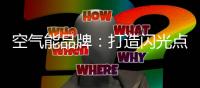 空气能品牌：打造闪光点 才能长久吸引消费者