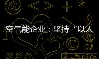 空气能企业：坚持“以人为本
，质量当先”的原则