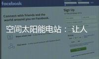 空间太阳能电站： 让人类尽享来自太空的清洁能源