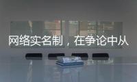 网络实名制
，在争论中从“幕后”走向“前台”