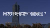 网友呼吁解散中国男足	？且慢	
！一定要小心解散的危害性不可估量！