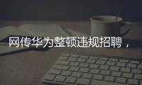 网传华为整顿违规招聘
	，内部人士证实多人被处理