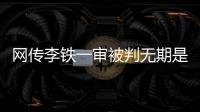 网传李铁一审被判无期是谣言，目前李铁案还未开庭