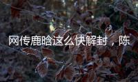 网传鹿晗这么快解封�，陈赫在其中起关键作用，在背后帮了他一把