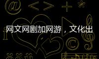 网文网剧加网游，文化出海“新三样”迅速崛起