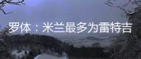 罗体
：米兰最多为雷特吉出4000万欧�，因此未能继续推进
