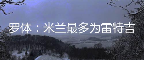 罗体也曾与其团队进行接触