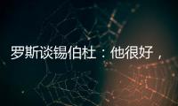 罗斯谈锡伯杜：他很好，当你拿着3000万美元离开，你不可能生气