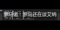 罗马诺：罗马还在谈艾纳维转会
，朗斯想留下他并和他续约