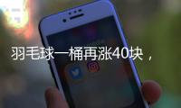 羽毛球一桶再涨40块，渠道商称高端球成本超170元，“期货球”“八羽球”面世