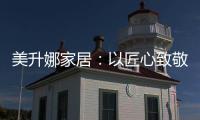 美升娜家居：以匠心致敬奋斗者，用品质镌刻美好生活
