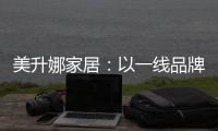 美升娜家居：以一线品牌实力，定义当代中国人的美学生活