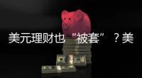 美元理财也“被套”
？美元半年贬值逾10%，仍有投资者入场锁定超4%高息