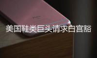 美国鞋类巨头请求白宫豁免关税，称已构成“生存威胁”