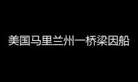 美国马里兰州一桥梁因船只撞击发生坍塌
�，至少7人落水