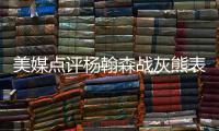 美媒点评杨翰森战灰熊表现�，背身单打被断频率有点高