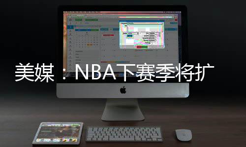 称NBA下赛季将扩充至32支球队