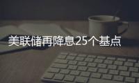 美联储再降息25个基点
，明年或将放缓降息步伐