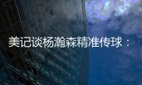 美记谈杨瀚森精准传球�：媒体席大家都面面相觑脸上写着“你看到了吗”的表情