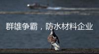 群雄争霸，防水材料企业要保持理性踏实做事