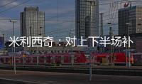 米利西奇
：对上下半场补时丢球失望；我们在中场需要新人