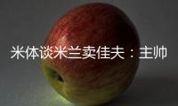 米体谈米兰卖佳夫：主帅看好帕夫&塔雷欣赏托莫里&加比亚是青训