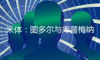 米体：图多尔与库普梅纳斯制定了身心恢复计划，想要重新激活他