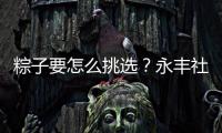 粽子要怎么挑选？永丰社区这堂课揭秘不法商家套路